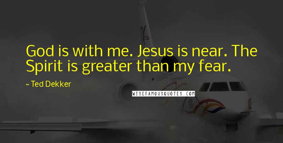 Ted Dekker Quotes: God is with me. Jesus is near. The Spirit is greater than my fear.