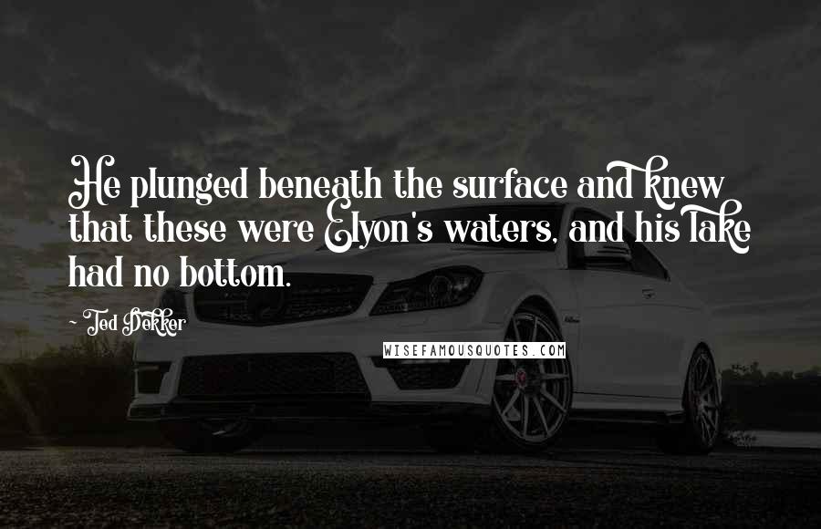 Ted Dekker Quotes: He plunged beneath the surface and knew that these were Elyon's waters, and his lake had no bottom.
