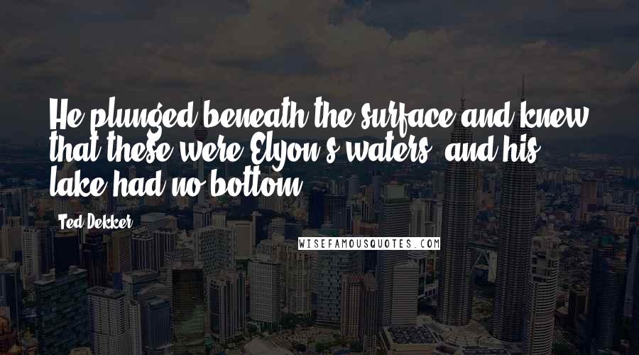 Ted Dekker Quotes: He plunged beneath the surface and knew that these were Elyon's waters, and his lake had no bottom.