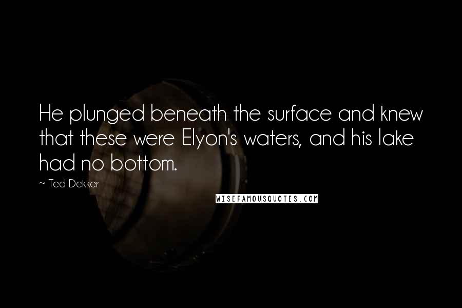 Ted Dekker Quotes: He plunged beneath the surface and knew that these were Elyon's waters, and his lake had no bottom.