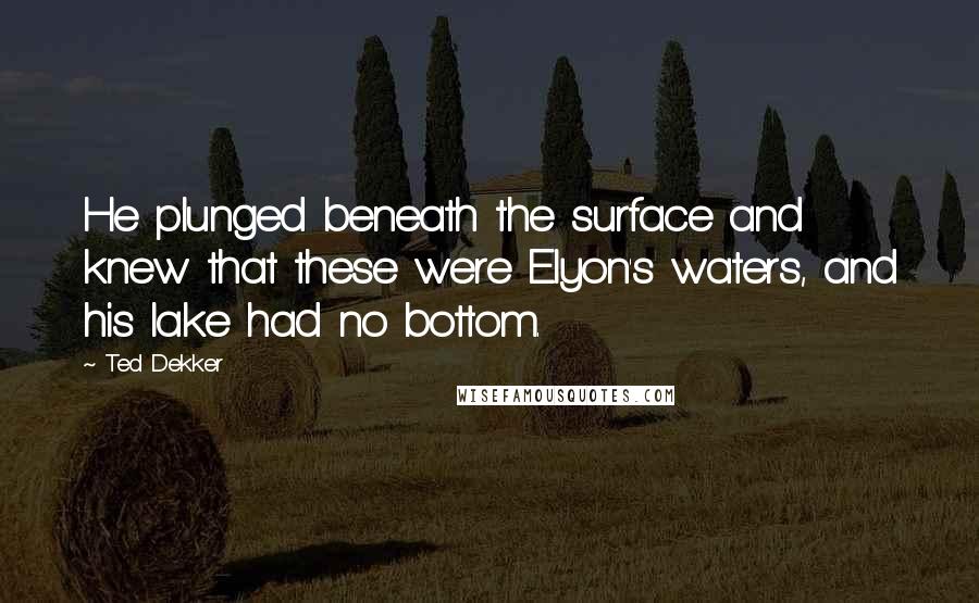 Ted Dekker Quotes: He plunged beneath the surface and knew that these were Elyon's waters, and his lake had no bottom.