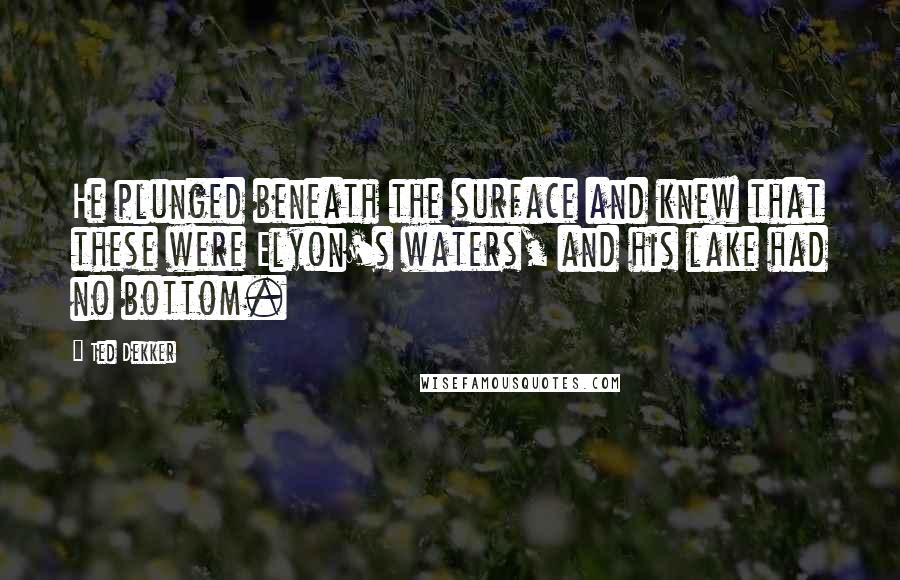Ted Dekker Quotes: He plunged beneath the surface and knew that these were Elyon's waters, and his lake had no bottom.