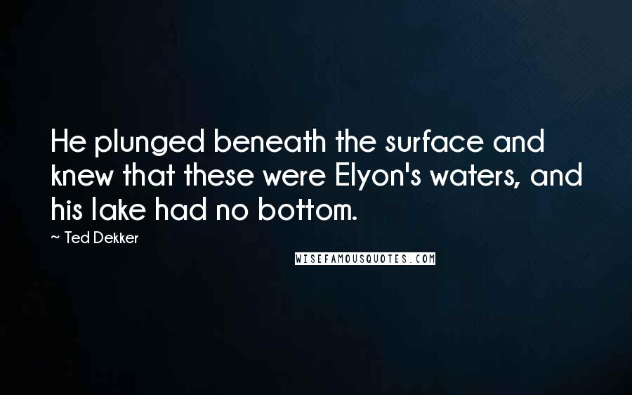 Ted Dekker Quotes: He plunged beneath the surface and knew that these were Elyon's waters, and his lake had no bottom.