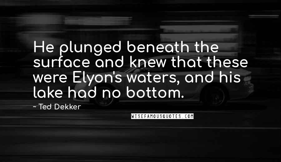Ted Dekker Quotes: He plunged beneath the surface and knew that these were Elyon's waters, and his lake had no bottom.