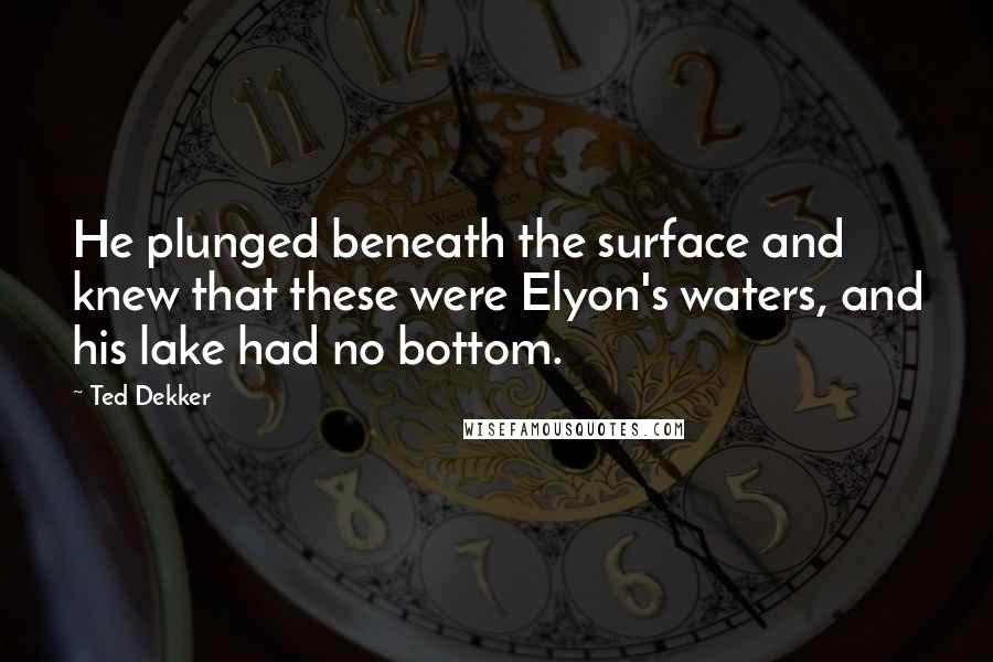 Ted Dekker Quotes: He plunged beneath the surface and knew that these were Elyon's waters, and his lake had no bottom.
