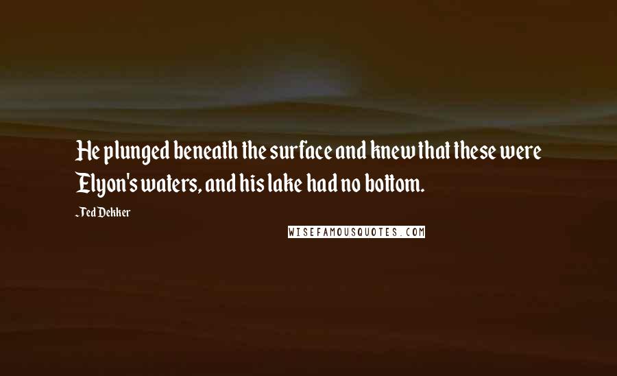 Ted Dekker Quotes: He plunged beneath the surface and knew that these were Elyon's waters, and his lake had no bottom.