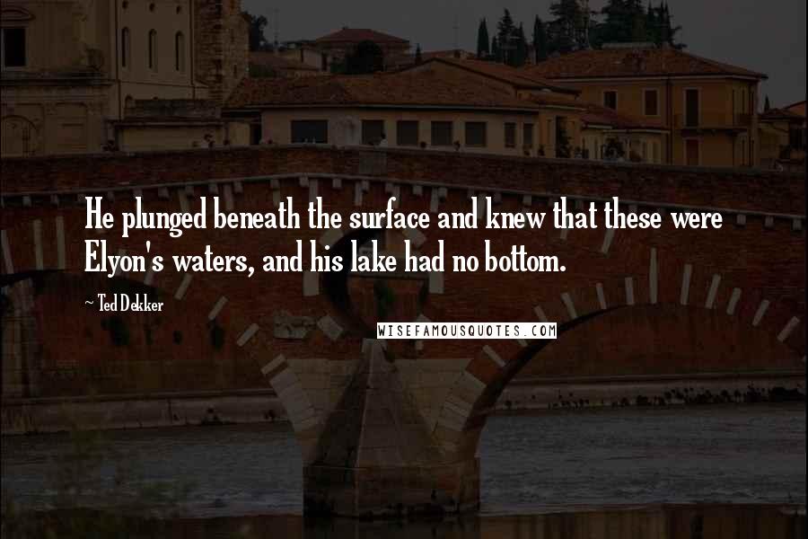 Ted Dekker Quotes: He plunged beneath the surface and knew that these were Elyon's waters, and his lake had no bottom.