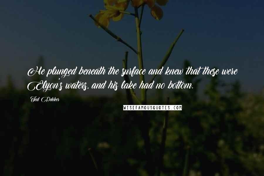 Ted Dekker Quotes: He plunged beneath the surface and knew that these were Elyon's waters, and his lake had no bottom.
