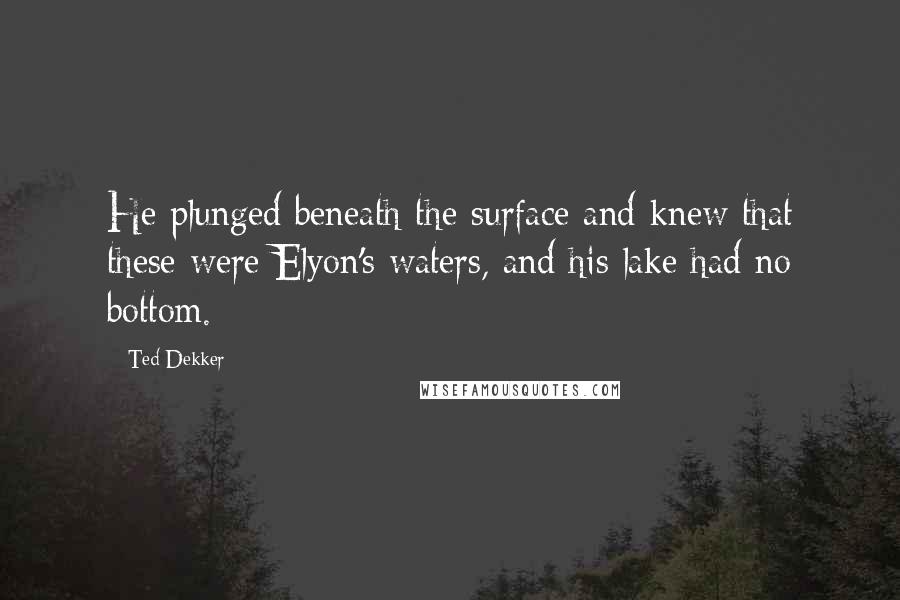 Ted Dekker Quotes: He plunged beneath the surface and knew that these were Elyon's waters, and his lake had no bottom.