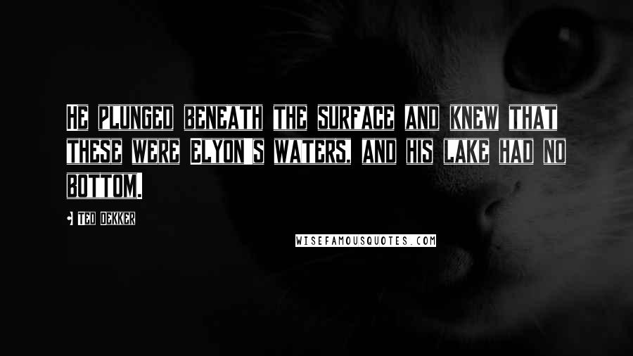 Ted Dekker Quotes: He plunged beneath the surface and knew that these were Elyon's waters, and his lake had no bottom.