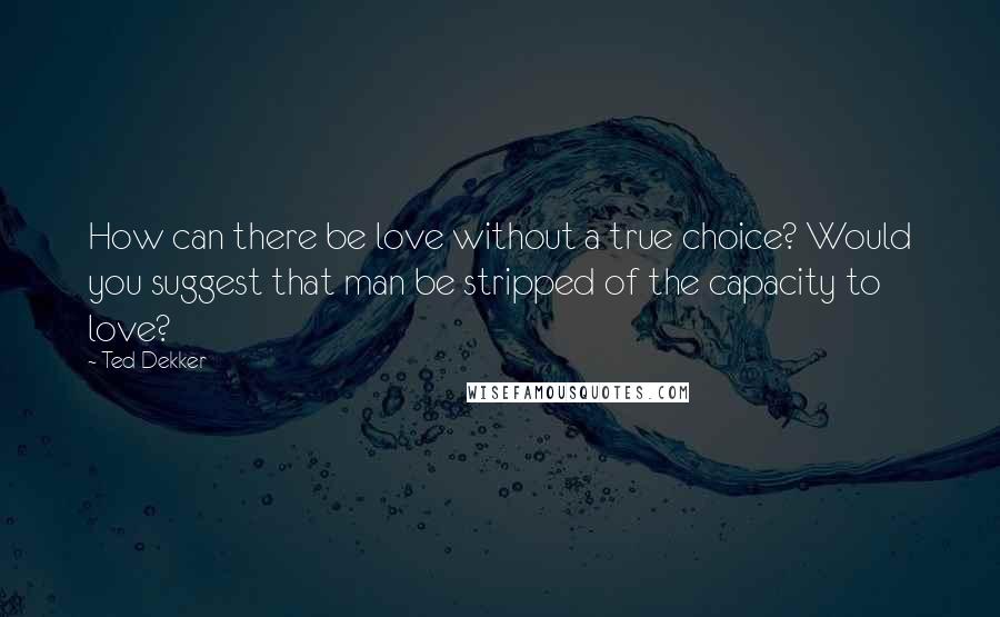 Ted Dekker Quotes: How can there be love without a true choice? Would you suggest that man be stripped of the capacity to love?
