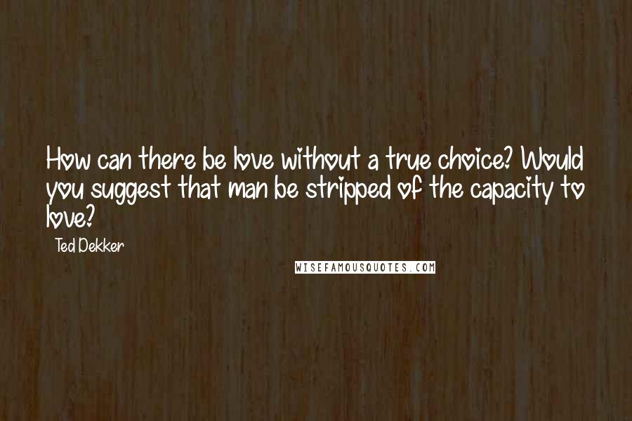 Ted Dekker Quotes: How can there be love without a true choice? Would you suggest that man be stripped of the capacity to love?