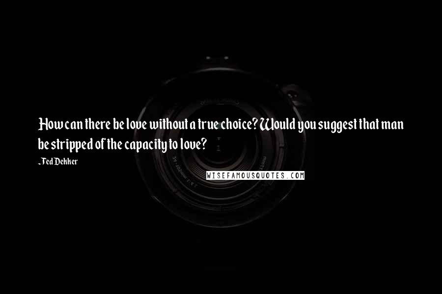 Ted Dekker Quotes: How can there be love without a true choice? Would you suggest that man be stripped of the capacity to love?