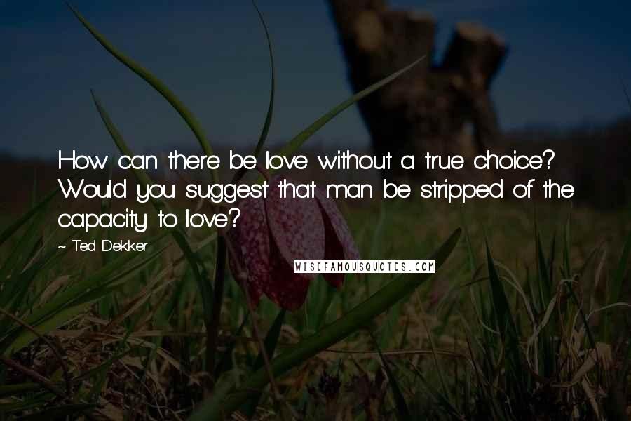 Ted Dekker Quotes: How can there be love without a true choice? Would you suggest that man be stripped of the capacity to love?