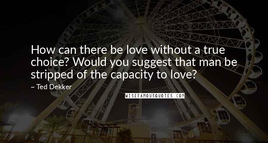 Ted Dekker Quotes: How can there be love without a true choice? Would you suggest that man be stripped of the capacity to love?