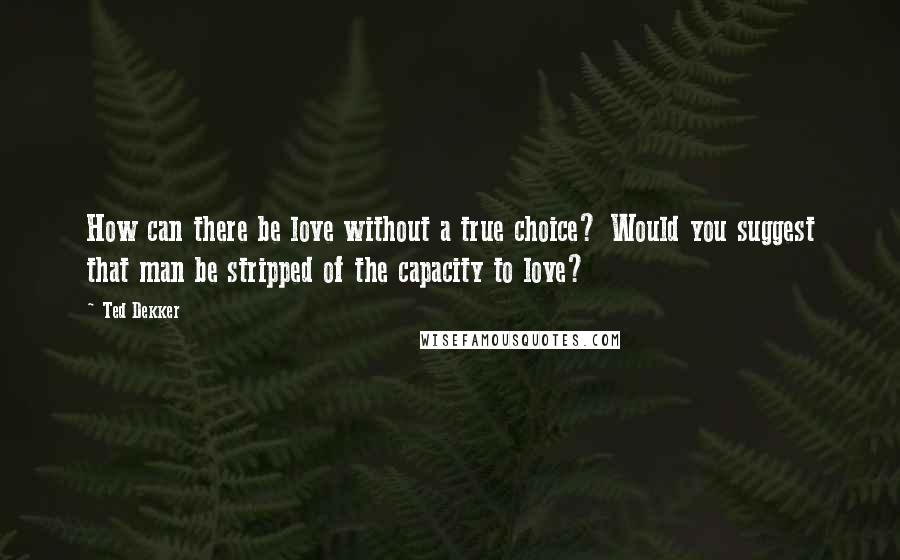 Ted Dekker Quotes: How can there be love without a true choice? Would you suggest that man be stripped of the capacity to love?