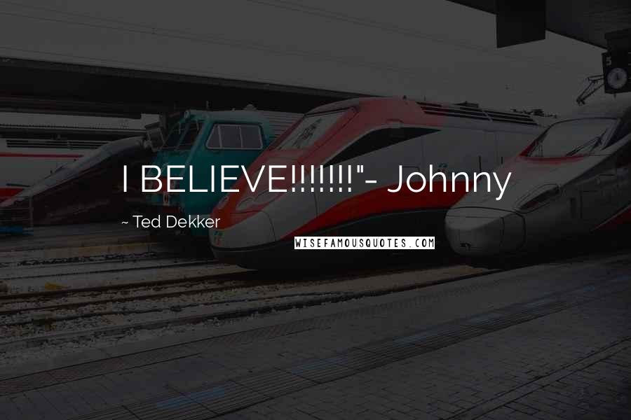 Ted Dekker Quotes: I BELIEVE!!!!!!!"- Johnny