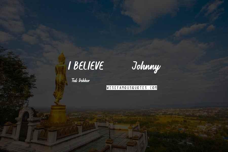 Ted Dekker Quotes: I BELIEVE!!!!!!!"- Johnny