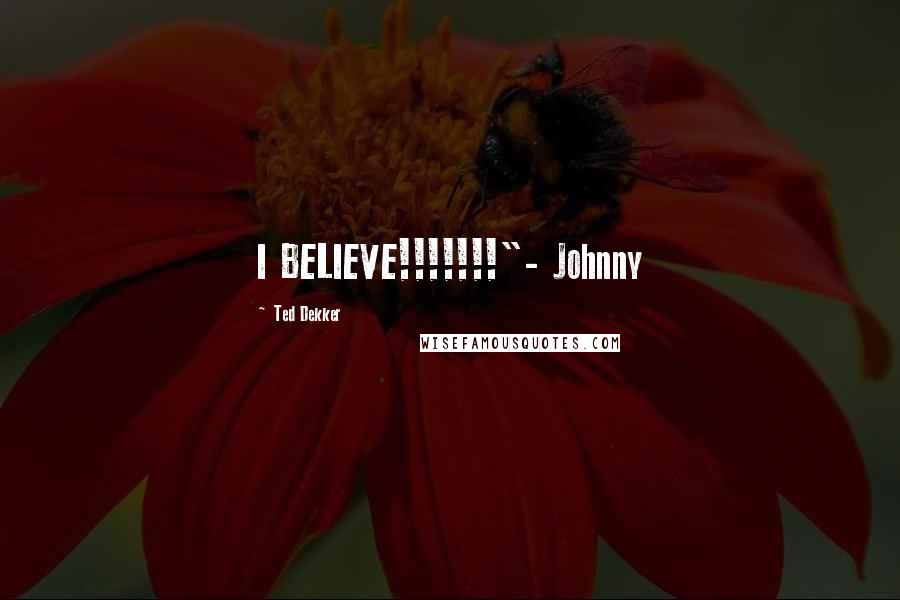 Ted Dekker Quotes: I BELIEVE!!!!!!!"- Johnny