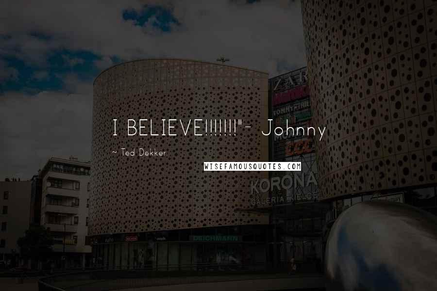 Ted Dekker Quotes: I BELIEVE!!!!!!!"- Johnny