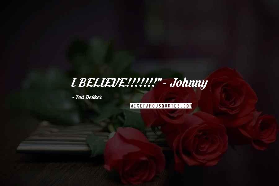 Ted Dekker Quotes: I BELIEVE!!!!!!!"- Johnny