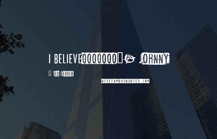 Ted Dekker Quotes: I BELIEVE!!!!!!!"- Johnny