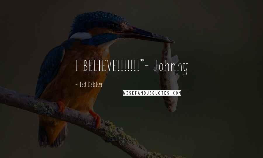 Ted Dekker Quotes: I BELIEVE!!!!!!!"- Johnny