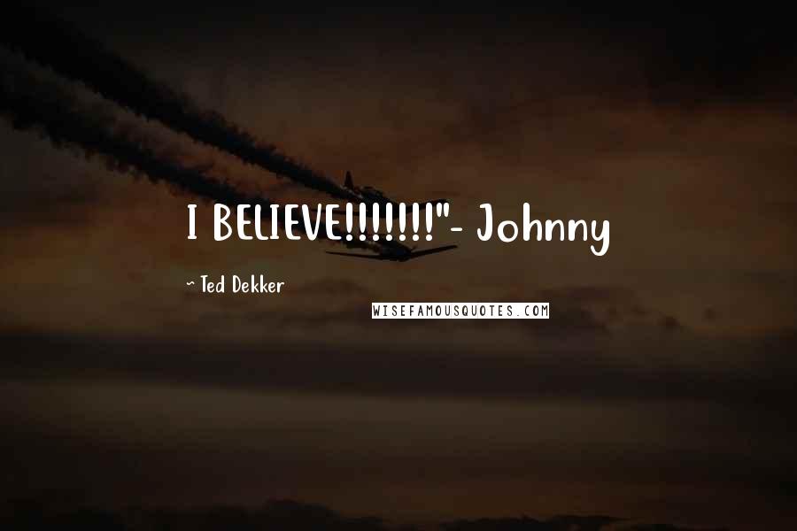 Ted Dekker Quotes: I BELIEVE!!!!!!!"- Johnny