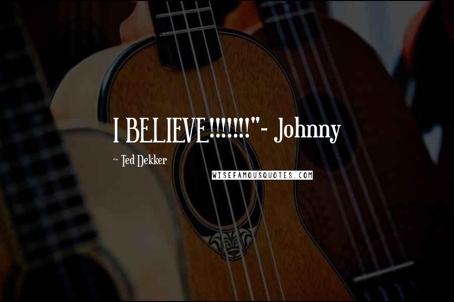 Ted Dekker Quotes: I BELIEVE!!!!!!!"- Johnny