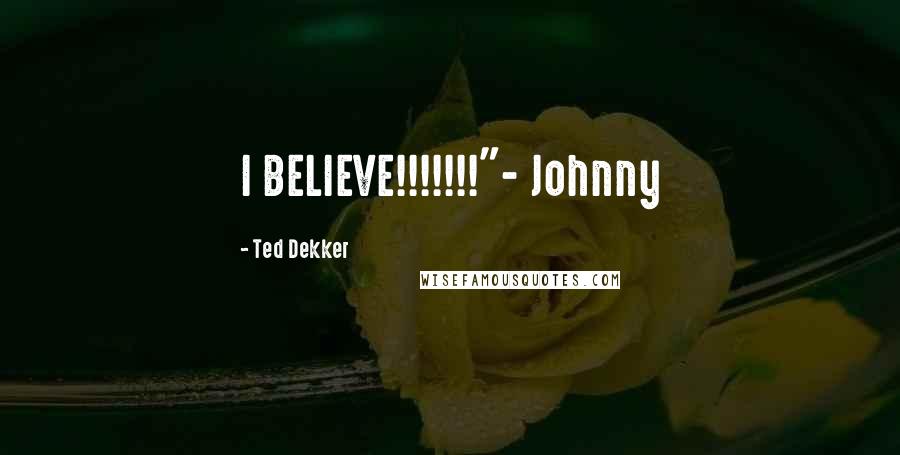 Ted Dekker Quotes: I BELIEVE!!!!!!!"- Johnny