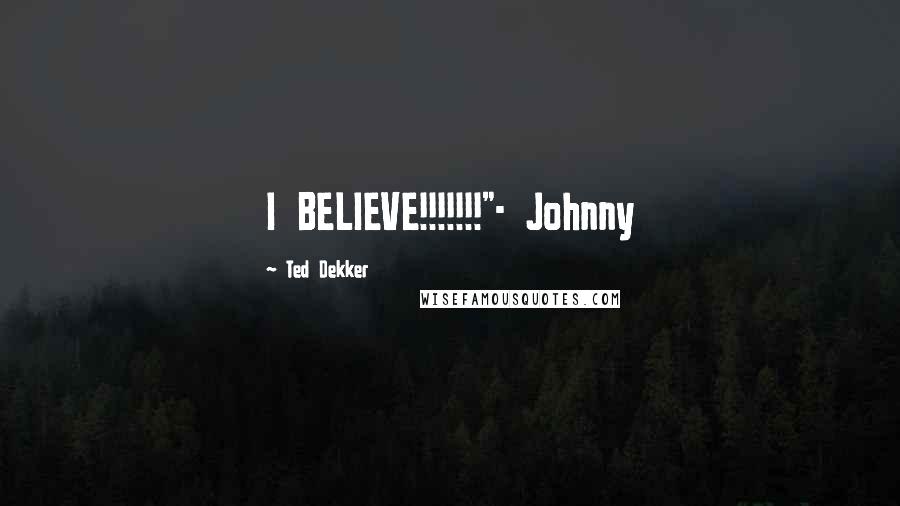 Ted Dekker Quotes: I BELIEVE!!!!!!!"- Johnny