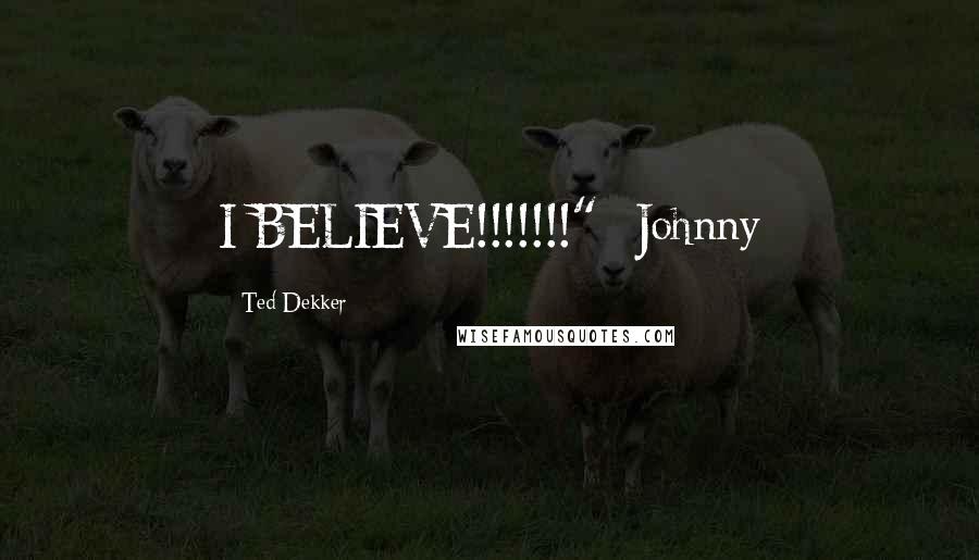 Ted Dekker Quotes: I BELIEVE!!!!!!!"- Johnny