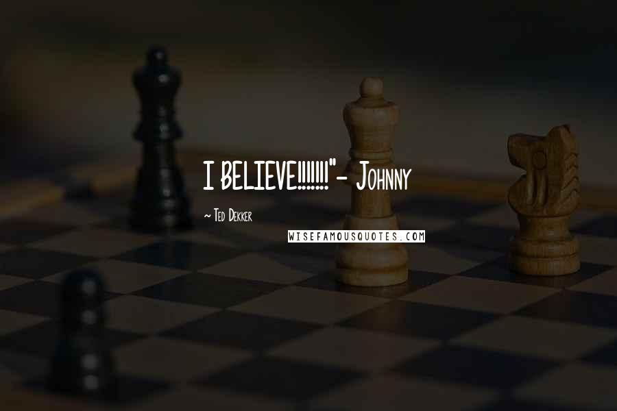 Ted Dekker Quotes: I BELIEVE!!!!!!!"- Johnny