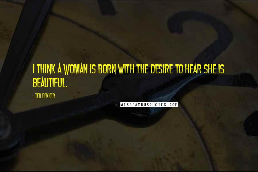 Ted Dekker Quotes: I think a woman is born with the desire to hear she is beautiful.