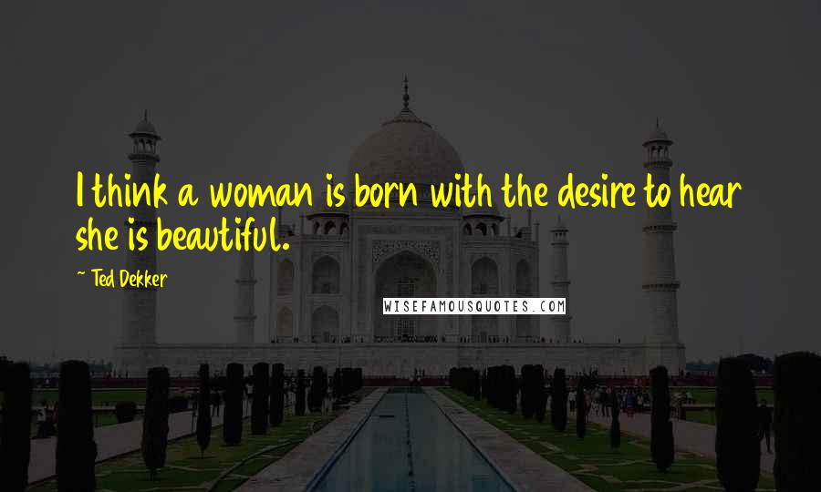 Ted Dekker Quotes: I think a woman is born with the desire to hear she is beautiful.