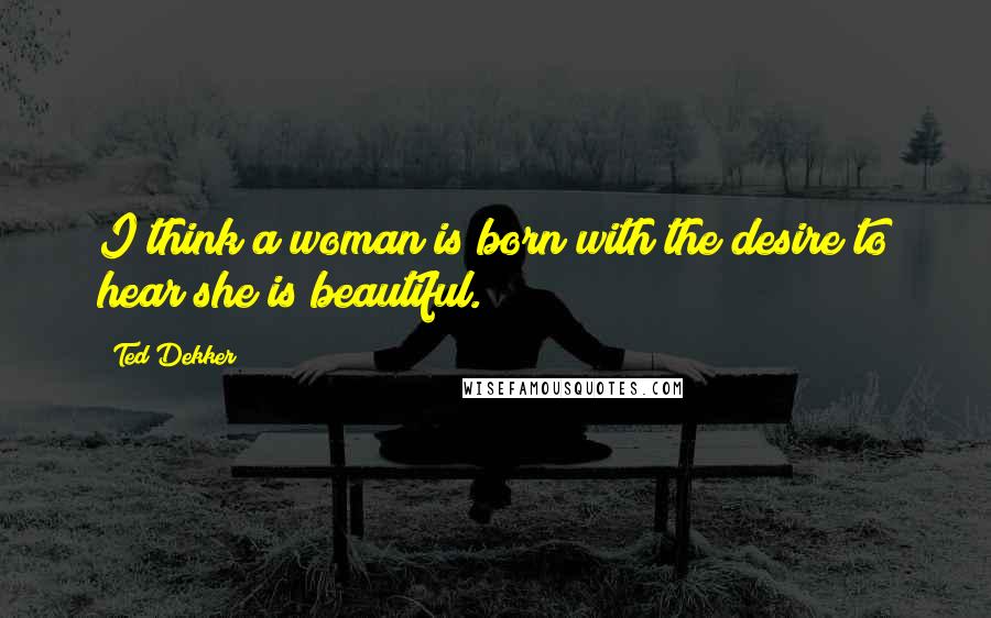 Ted Dekker Quotes: I think a woman is born with the desire to hear she is beautiful.