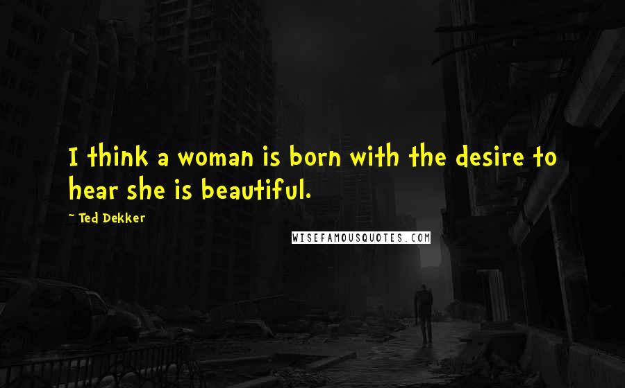 Ted Dekker Quotes: I think a woman is born with the desire to hear she is beautiful.