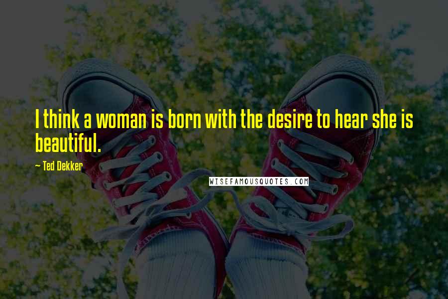 Ted Dekker Quotes: I think a woman is born with the desire to hear she is beautiful.