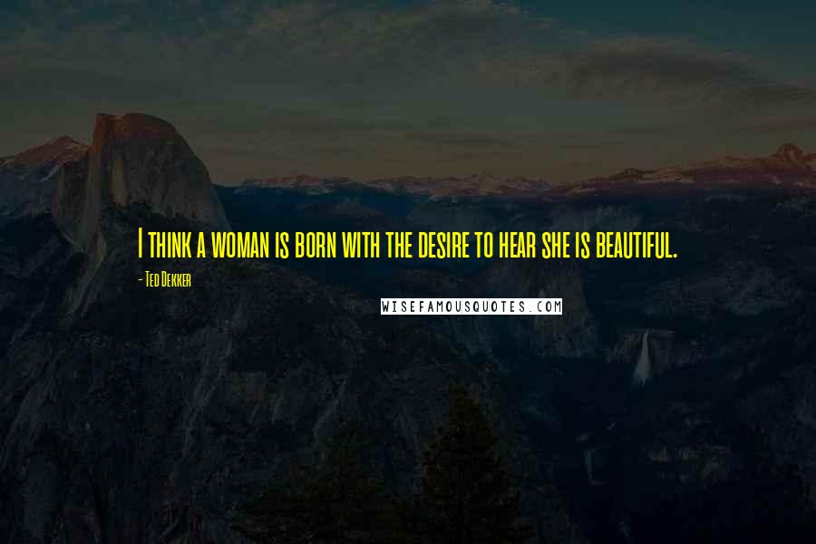 Ted Dekker Quotes: I think a woman is born with the desire to hear she is beautiful.