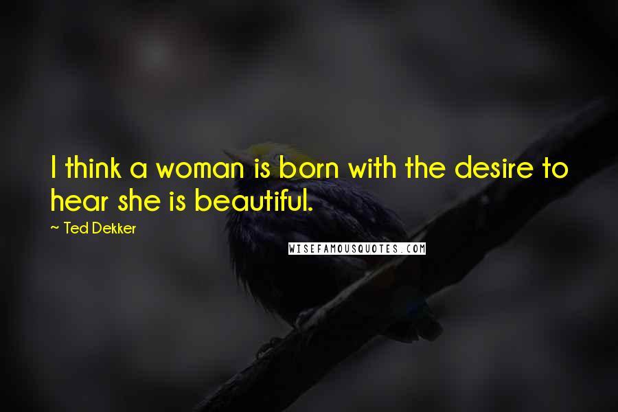 Ted Dekker Quotes: I think a woman is born with the desire to hear she is beautiful.