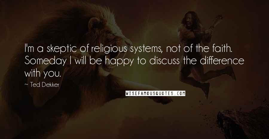 Ted Dekker Quotes: I'm a skeptic of religious systems, not of the faith. Someday I will be happy to discuss the difference with you.