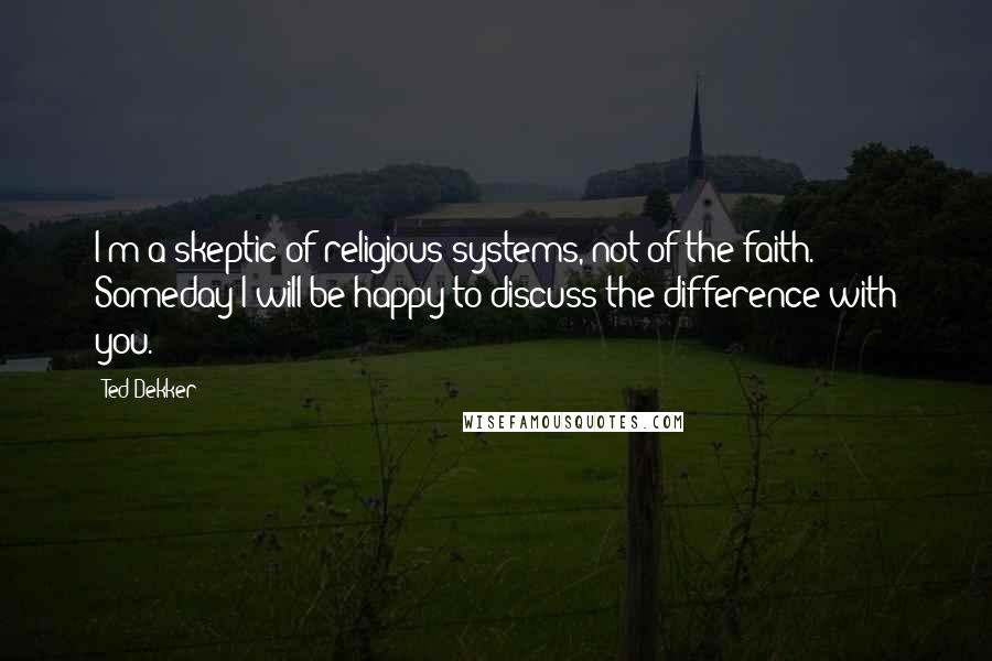 Ted Dekker Quotes: I'm a skeptic of religious systems, not of the faith. Someday I will be happy to discuss the difference with you.