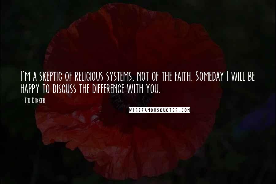 Ted Dekker Quotes: I'm a skeptic of religious systems, not of the faith. Someday I will be happy to discuss the difference with you.