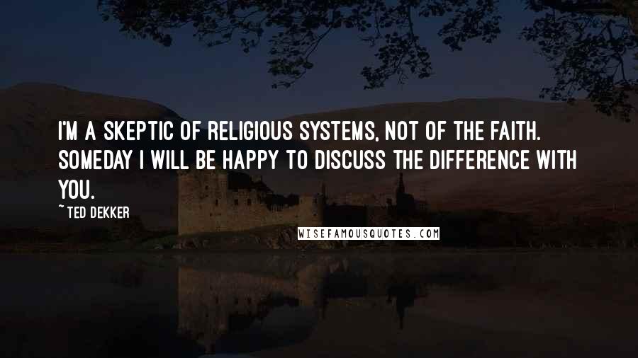 Ted Dekker Quotes: I'm a skeptic of religious systems, not of the faith. Someday I will be happy to discuss the difference with you.