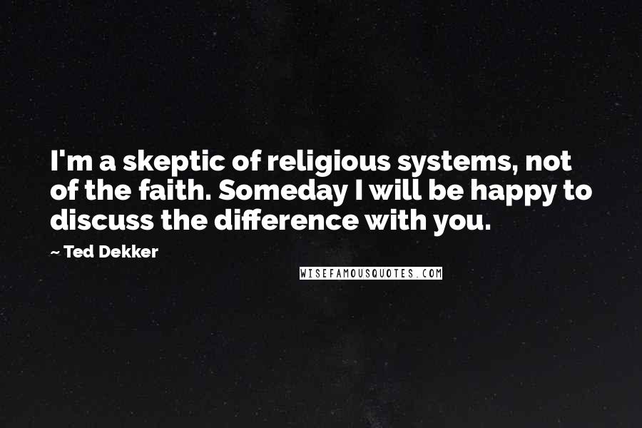 Ted Dekker Quotes: I'm a skeptic of religious systems, not of the faith. Someday I will be happy to discuss the difference with you.