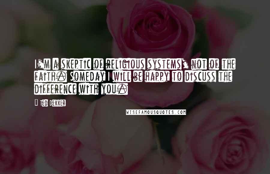 Ted Dekker Quotes: I'm a skeptic of religious systems, not of the faith. Someday I will be happy to discuss the difference with you.