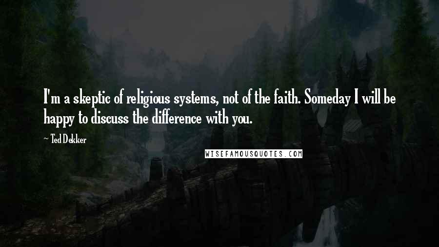 Ted Dekker Quotes: I'm a skeptic of religious systems, not of the faith. Someday I will be happy to discuss the difference with you.