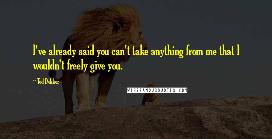 Ted Dekker Quotes: I've already said you can't take anything from me that I wouldn't freely give you.