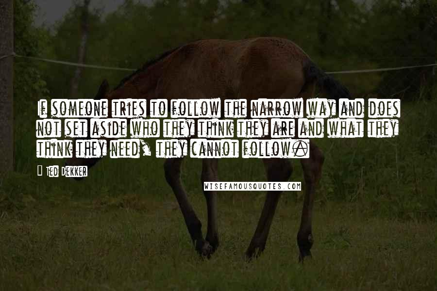 Ted Dekker Quotes: If someone tries to follow the narrow way and does not set aside who they think they are and what they think they need, they cannot follow.