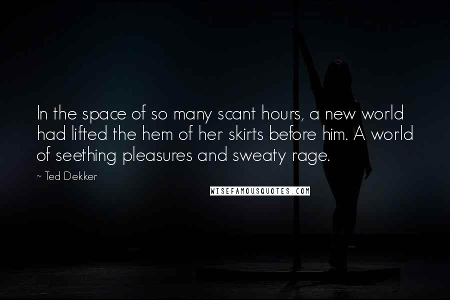 Ted Dekker Quotes: In the space of so many scant hours, a new world had lifted the hem of her skirts before him. A world of seething pleasures and sweaty rage.